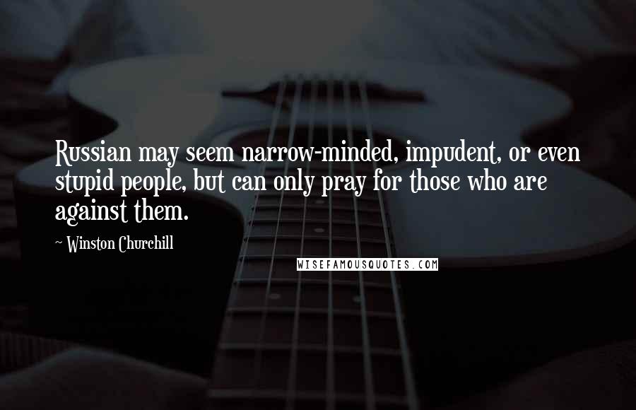 Winston Churchill Quotes: Russian may seem narrow-minded, impudent, or even stupid people, but can only pray for those who are against them.