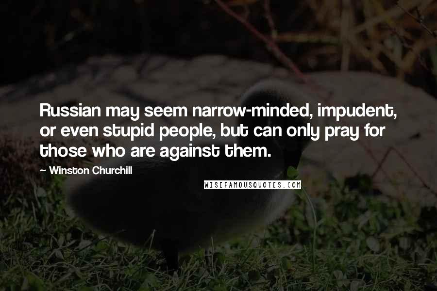 Winston Churchill Quotes: Russian may seem narrow-minded, impudent, or even stupid people, but can only pray for those who are against them.