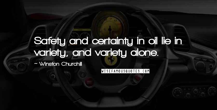 Winston Churchill Quotes: Safety and certainty in oil lie in variety, and variety alone.