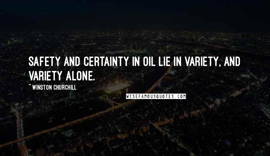 Winston Churchill Quotes: Safety and certainty in oil lie in variety, and variety alone.