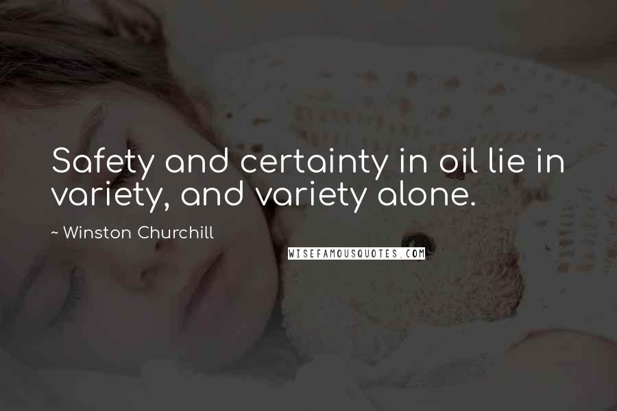 Winston Churchill Quotes: Safety and certainty in oil lie in variety, and variety alone.