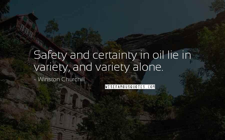Winston Churchill Quotes: Safety and certainty in oil lie in variety, and variety alone.