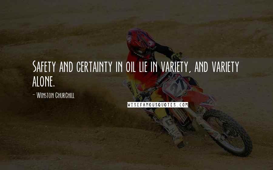 Winston Churchill Quotes: Safety and certainty in oil lie in variety, and variety alone.