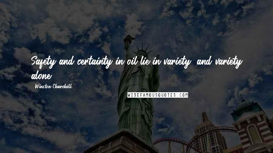 Winston Churchill Quotes: Safety and certainty in oil lie in variety, and variety alone.