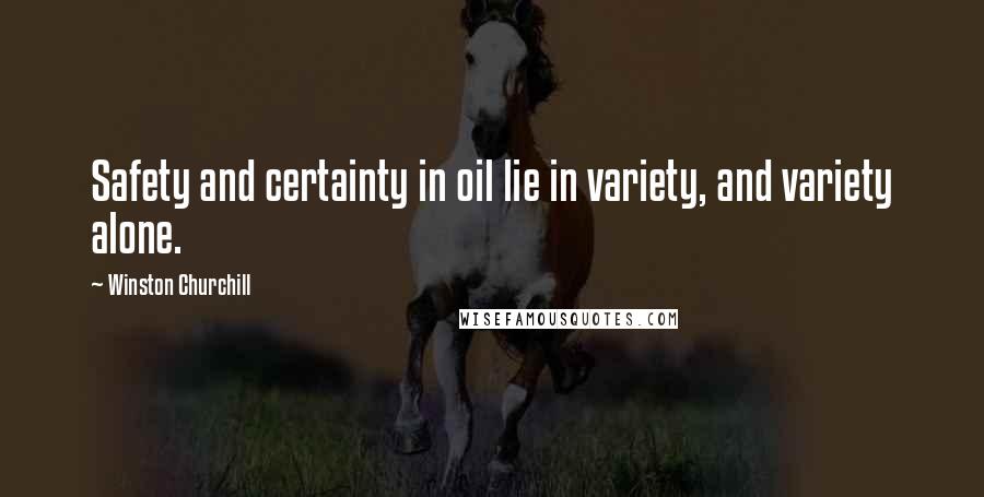 Winston Churchill Quotes: Safety and certainty in oil lie in variety, and variety alone.