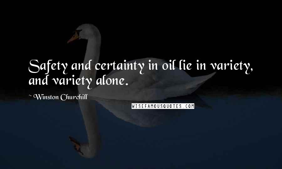 Winston Churchill Quotes: Safety and certainty in oil lie in variety, and variety alone.