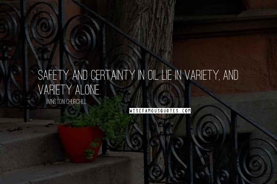 Winston Churchill Quotes: Safety and certainty in oil lie in variety, and variety alone.