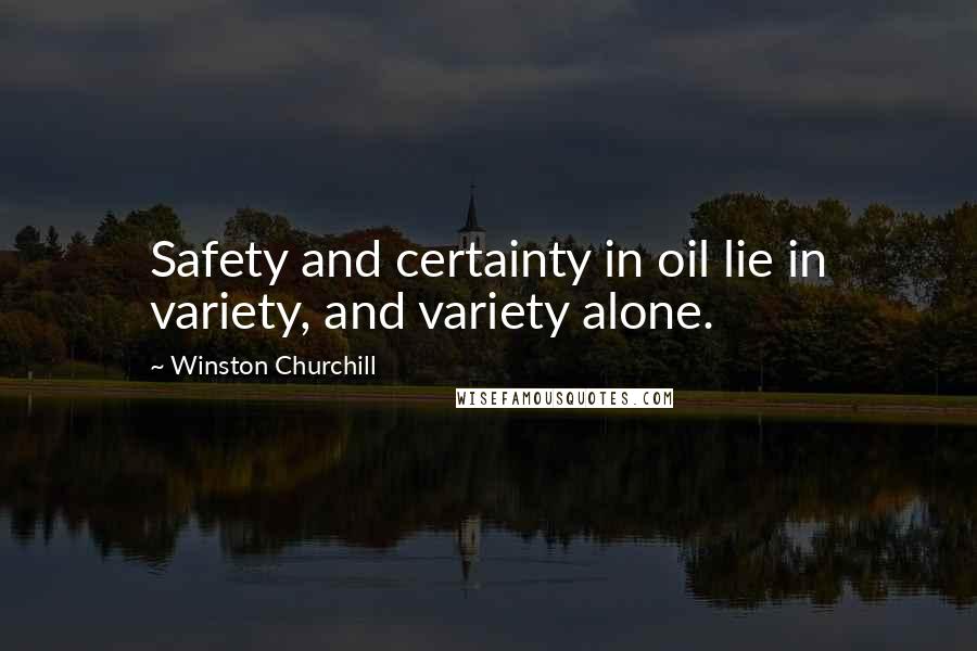 Winston Churchill Quotes: Safety and certainty in oil lie in variety, and variety alone.