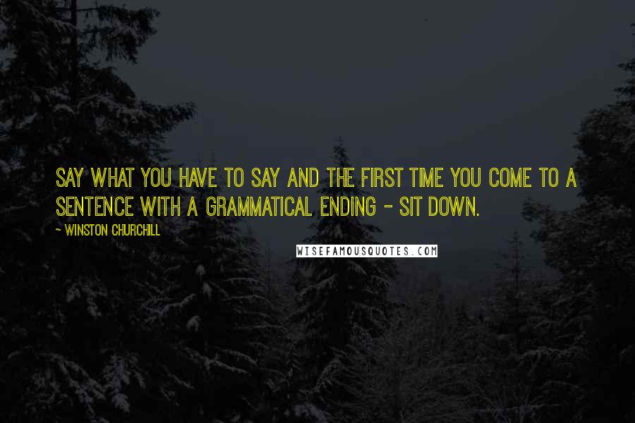 Winston Churchill Quotes: Say what you have to say and the first time you come to a sentence with a grammatical ending - sit down.