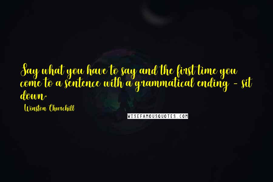 Winston Churchill Quotes: Say what you have to say and the first time you come to a sentence with a grammatical ending - sit down.