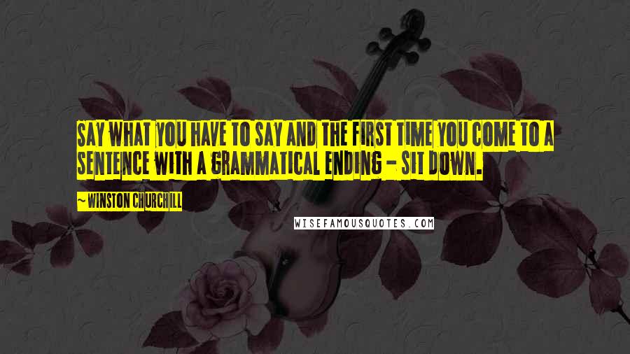 Winston Churchill Quotes: Say what you have to say and the first time you come to a sentence with a grammatical ending - sit down.