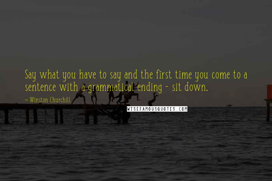 Winston Churchill Quotes: Say what you have to say and the first time you come to a sentence with a grammatical ending - sit down.