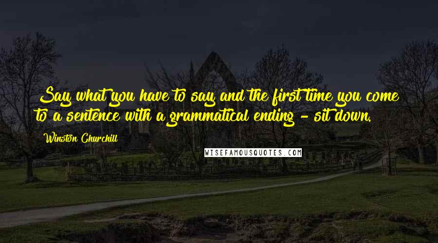Winston Churchill Quotes: Say what you have to say and the first time you come to a sentence with a grammatical ending - sit down.