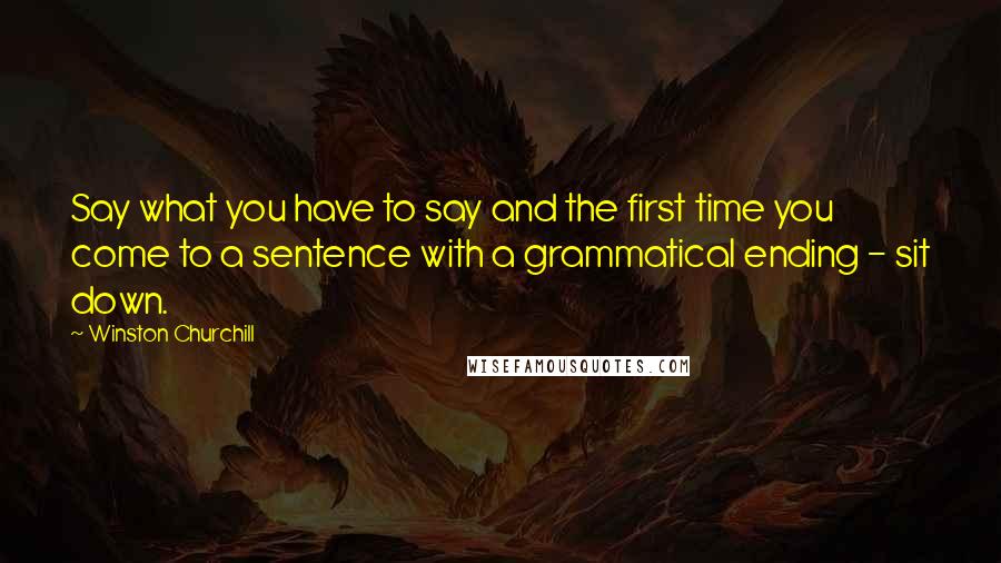 Winston Churchill Quotes: Say what you have to say and the first time you come to a sentence with a grammatical ending - sit down.