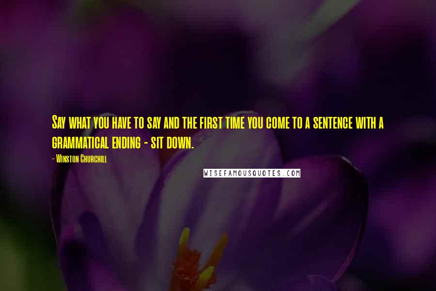 Winston Churchill Quotes: Say what you have to say and the first time you come to a sentence with a grammatical ending - sit down.
