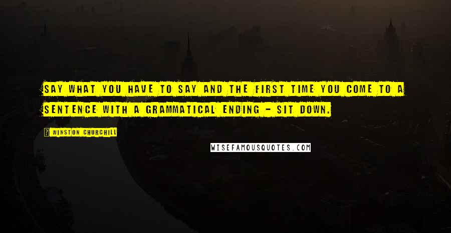 Winston Churchill Quotes: Say what you have to say and the first time you come to a sentence with a grammatical ending - sit down.