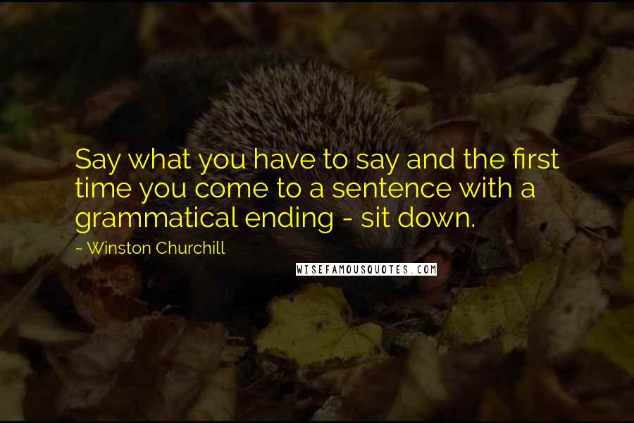 Winston Churchill Quotes: Say what you have to say and the first time you come to a sentence with a grammatical ending - sit down.