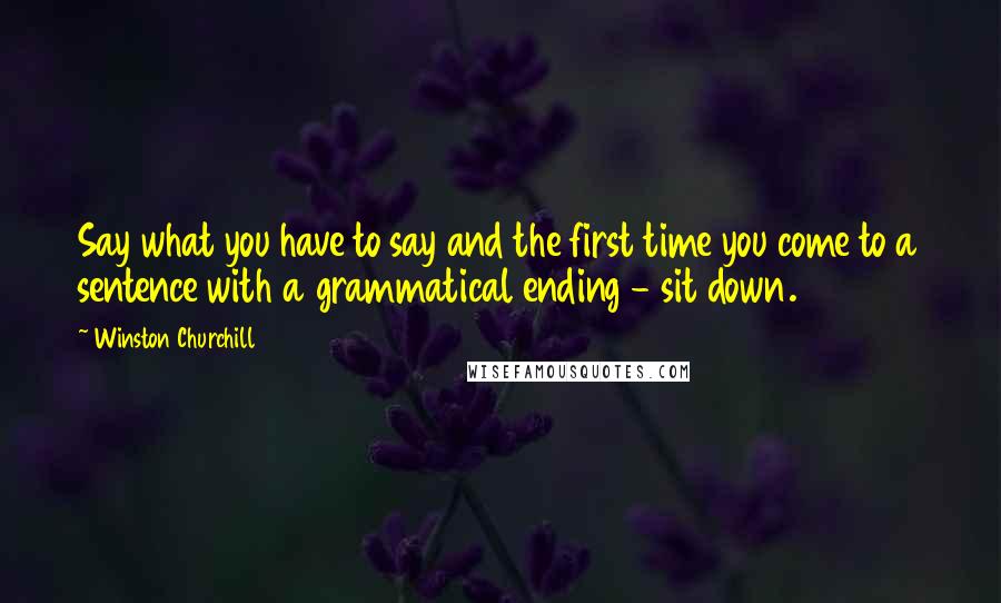Winston Churchill Quotes: Say what you have to say and the first time you come to a sentence with a grammatical ending - sit down.