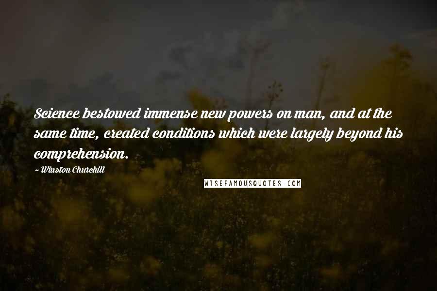 Winston Churchill Quotes: Science bestowed immense new powers on man, and at the same time, created conditions which were largely beyond his comprehension.