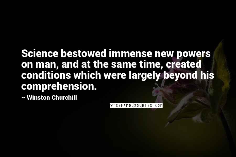 Winston Churchill Quotes: Science bestowed immense new powers on man, and at the same time, created conditions which were largely beyond his comprehension.