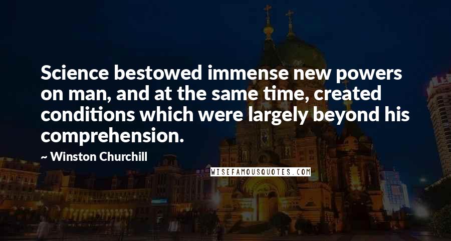 Winston Churchill Quotes: Science bestowed immense new powers on man, and at the same time, created conditions which were largely beyond his comprehension.