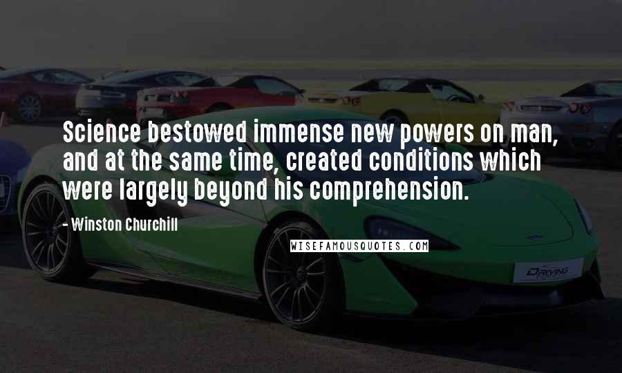Winston Churchill Quotes: Science bestowed immense new powers on man, and at the same time, created conditions which were largely beyond his comprehension.