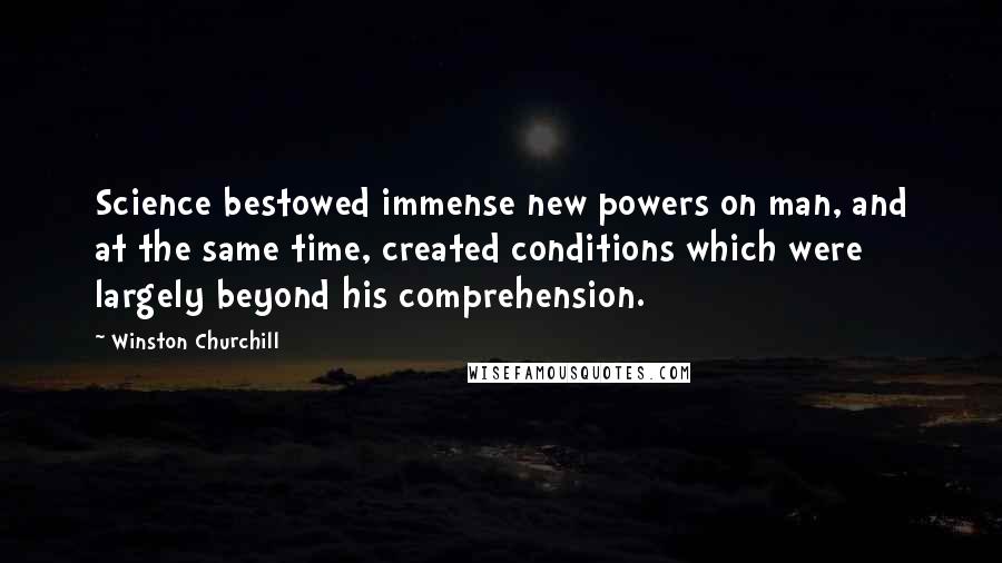 Winston Churchill Quotes: Science bestowed immense new powers on man, and at the same time, created conditions which were largely beyond his comprehension.