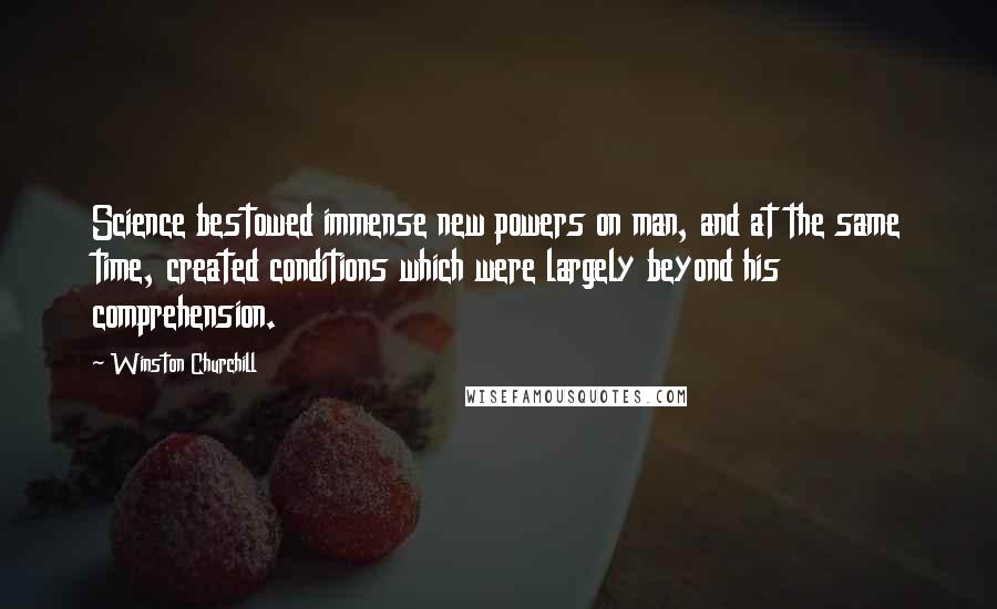 Winston Churchill Quotes: Science bestowed immense new powers on man, and at the same time, created conditions which were largely beyond his comprehension.