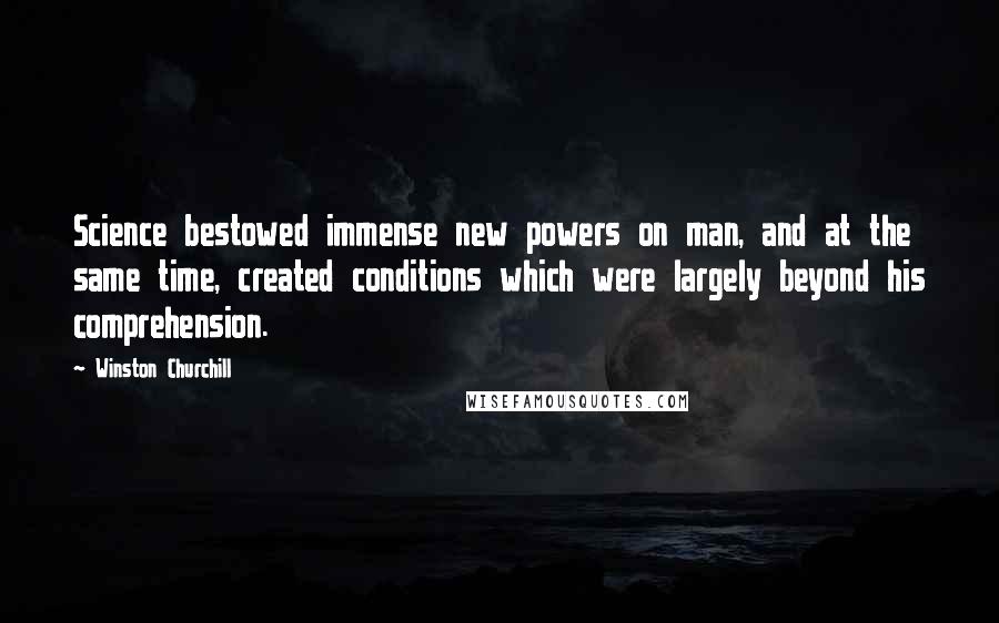 Winston Churchill Quotes: Science bestowed immense new powers on man, and at the same time, created conditions which were largely beyond his comprehension.