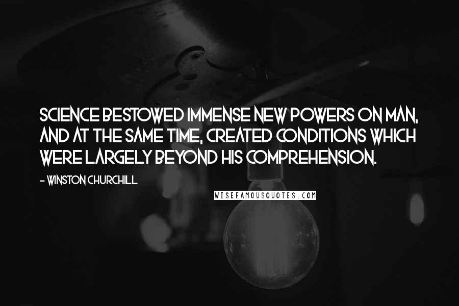 Winston Churchill Quotes: Science bestowed immense new powers on man, and at the same time, created conditions which were largely beyond his comprehension.