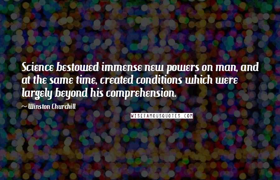 Winston Churchill Quotes: Science bestowed immense new powers on man, and at the same time, created conditions which were largely beyond his comprehension.