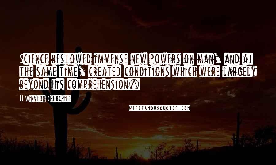 Winston Churchill Quotes: Science bestowed immense new powers on man, and at the same time, created conditions which were largely beyond his comprehension.