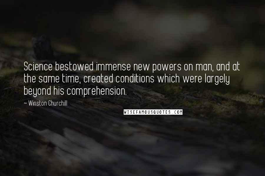 Winston Churchill Quotes: Science bestowed immense new powers on man, and at the same time, created conditions which were largely beyond his comprehension.