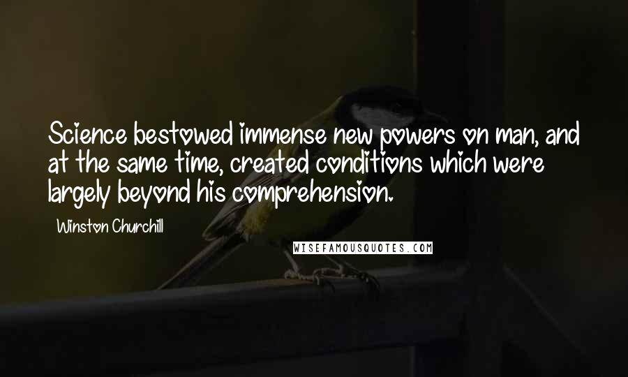 Winston Churchill Quotes: Science bestowed immense new powers on man, and at the same time, created conditions which were largely beyond his comprehension.