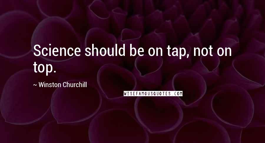 Winston Churchill Quotes: Science should be on tap, not on top.