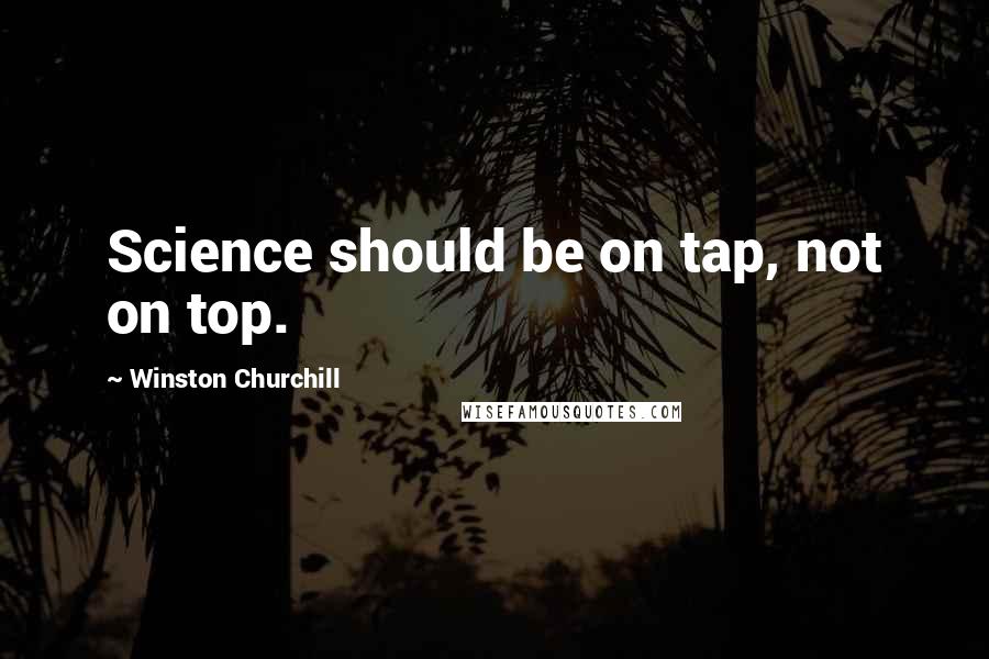 Winston Churchill Quotes: Science should be on tap, not on top.