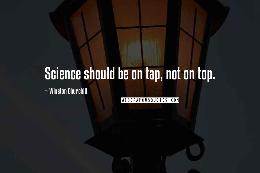 Winston Churchill Quotes: Science should be on tap, not on top.