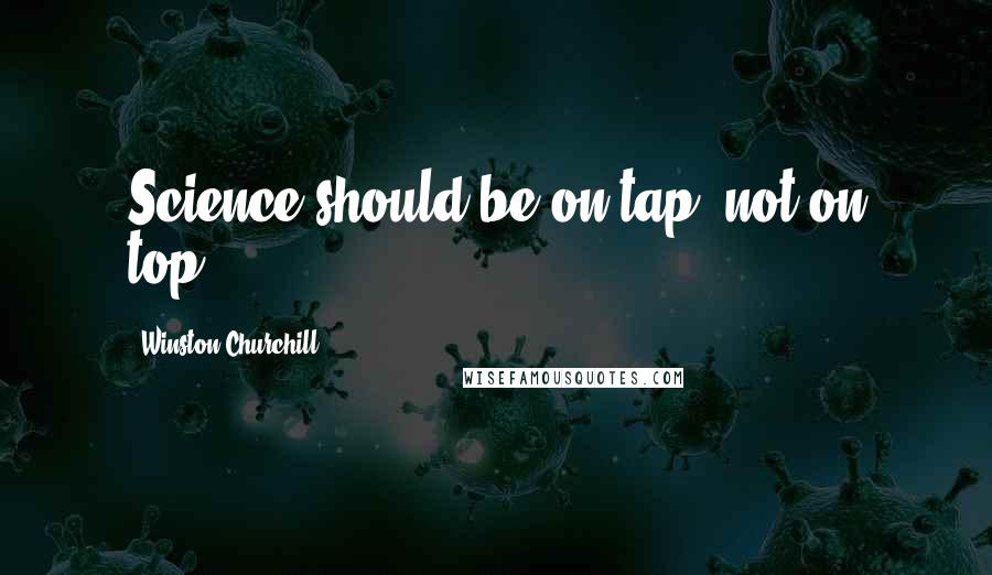 Winston Churchill Quotes: Science should be on tap, not on top.