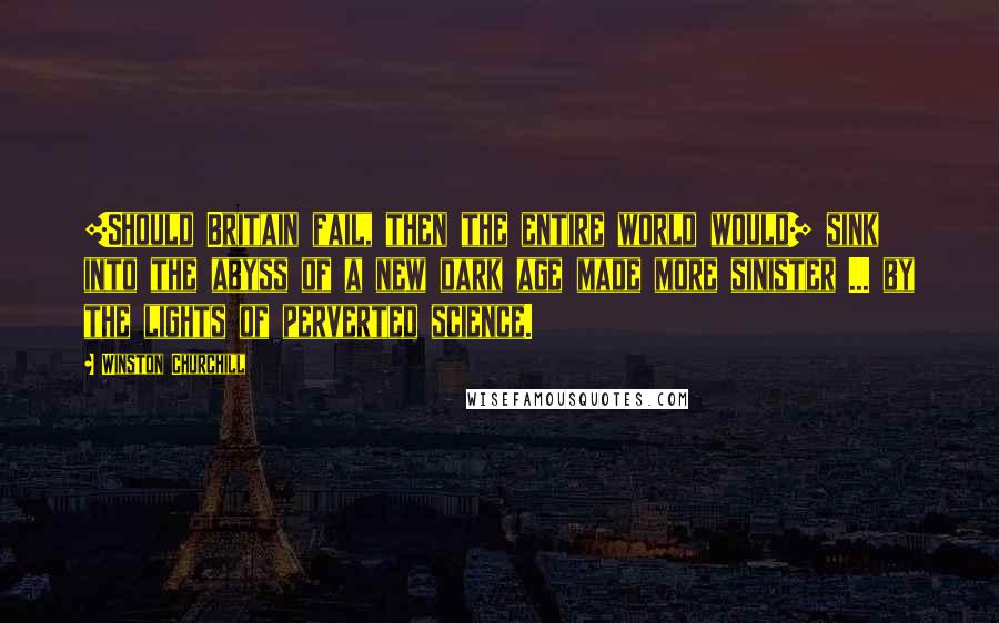 Winston Churchill Quotes: [Should Britain fail, then the entire world would] sink into the abyss of a new dark age made more sinister ... by the lights of perverted science.