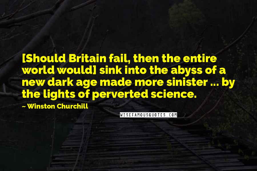 Winston Churchill Quotes: [Should Britain fail, then the entire world would] sink into the abyss of a new dark age made more sinister ... by the lights of perverted science.