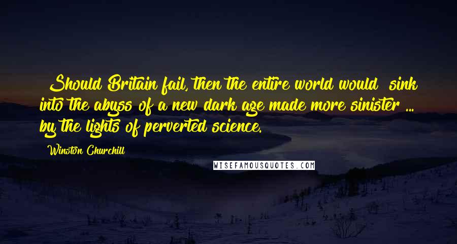 Winston Churchill Quotes: [Should Britain fail, then the entire world would] sink into the abyss of a new dark age made more sinister ... by the lights of perverted science.