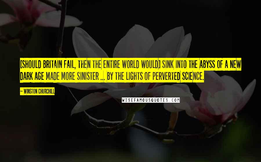 Winston Churchill Quotes: [Should Britain fail, then the entire world would] sink into the abyss of a new dark age made more sinister ... by the lights of perverted science.