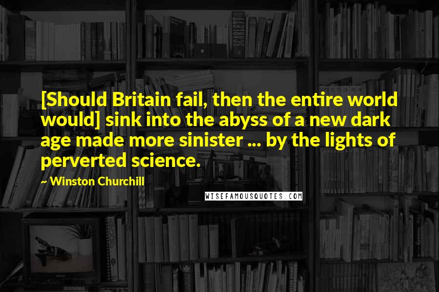 Winston Churchill Quotes: [Should Britain fail, then the entire world would] sink into the abyss of a new dark age made more sinister ... by the lights of perverted science.