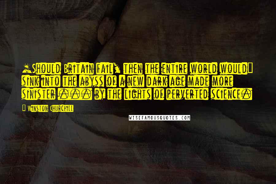 Winston Churchill Quotes: [Should Britain fail, then the entire world would] sink into the abyss of a new dark age made more sinister ... by the lights of perverted science.
