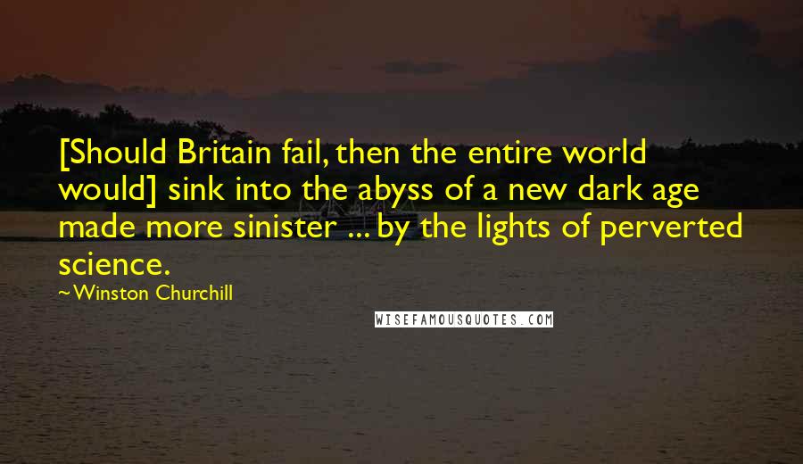 Winston Churchill Quotes: [Should Britain fail, then the entire world would] sink into the abyss of a new dark age made more sinister ... by the lights of perverted science.