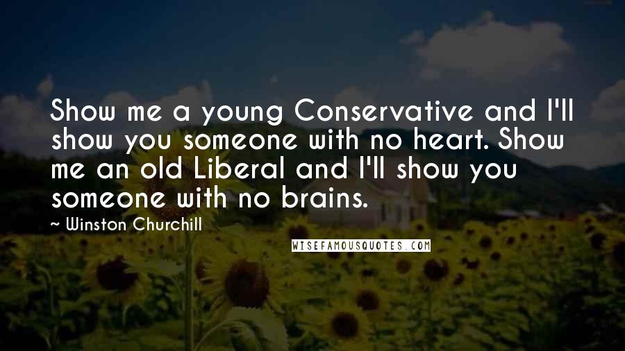 Winston Churchill Quotes: Show me a young Conservative and I'll show you someone with no heart. Show me an old Liberal and I'll show you someone with no brains.