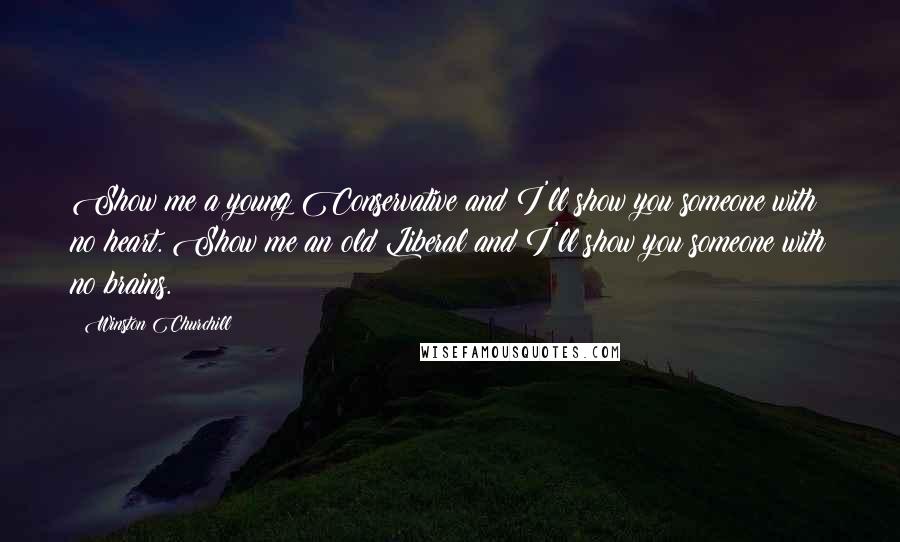Winston Churchill Quotes: Show me a young Conservative and I'll show you someone with no heart. Show me an old Liberal and I'll show you someone with no brains.