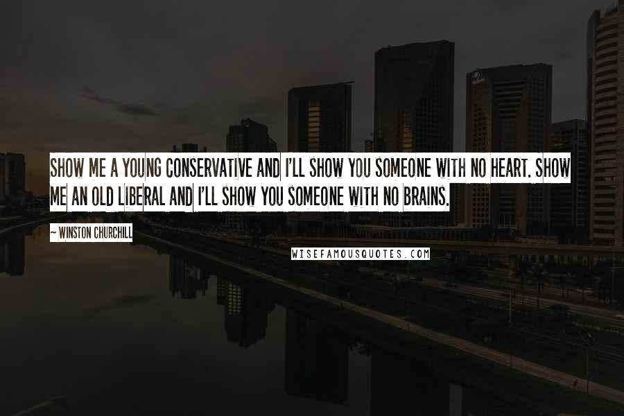 Winston Churchill Quotes: Show me a young Conservative and I'll show you someone with no heart. Show me an old Liberal and I'll show you someone with no brains.