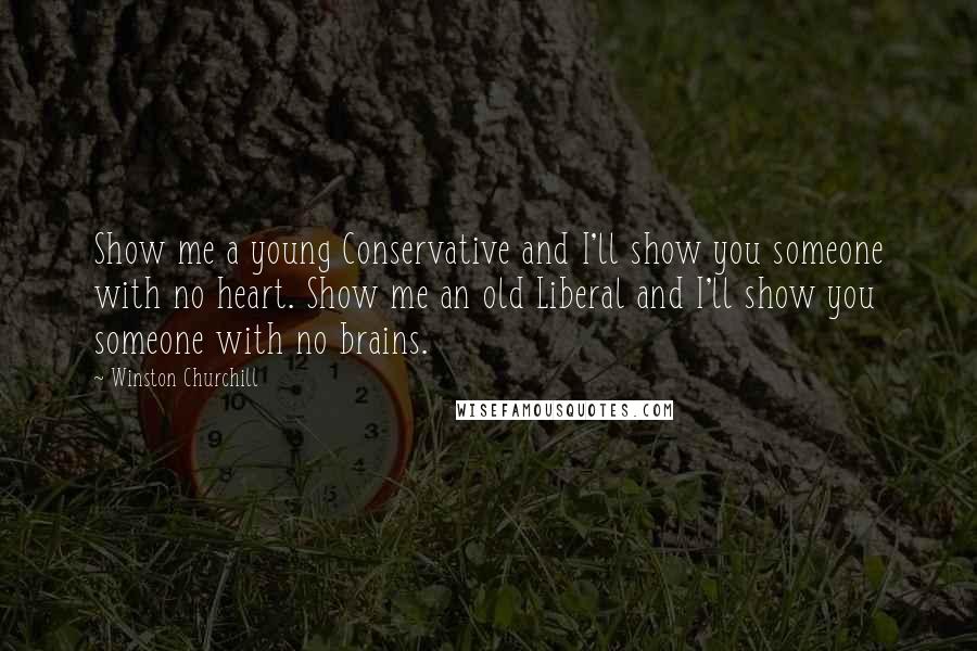 Winston Churchill Quotes: Show me a young Conservative and I'll show you someone with no heart. Show me an old Liberal and I'll show you someone with no brains.