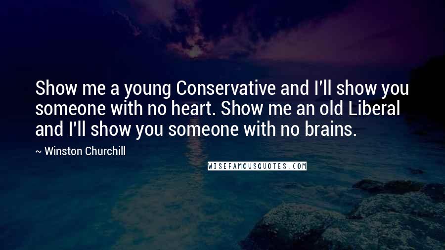 Winston Churchill Quotes: Show me a young Conservative and I'll show you someone with no heart. Show me an old Liberal and I'll show you someone with no brains.
